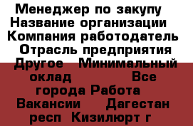 Менеджер по закупу › Название организации ­ Компания-работодатель › Отрасль предприятия ­ Другое › Минимальный оклад ­ 30 000 - Все города Работа » Вакансии   . Дагестан респ.,Кизилюрт г.